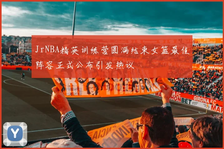 JrNBA精英训练营圆满结束女篮最佳阵容正式公布引发热议