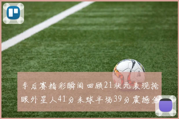 季后赛精彩瞬间回顾21状元表现抢眼外星人41分米球半场39分震撼全场