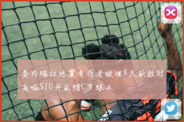 委内瑞拉地震幸存者被埋8天获救时高喊SIU并获赠C罗球衣